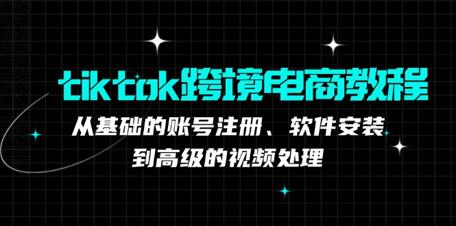 tiktok跨境电商教程：从基础的账号注册、软件安装，到高级的视频处理-创客军团