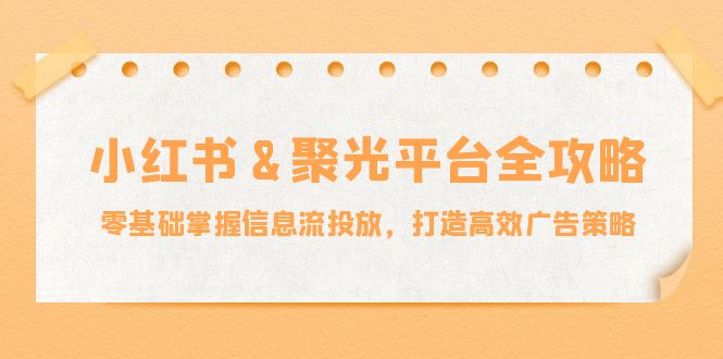 小红薯&聚光平台全攻略：零基础掌握信息流投放，打造高效广告策略-创客军团