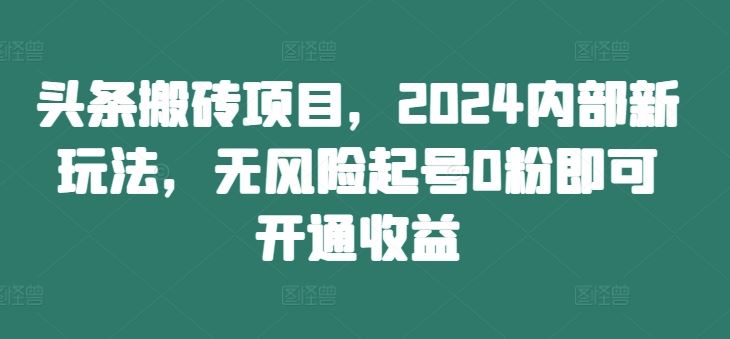 头条搬砖项目，2024内部新玩法，无风险起号0粉即可开通收益-创客军团