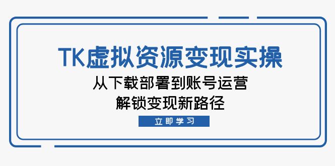 TK虚拟资料变现实操：从下载部署到账号运营，解锁变现新路径-创客军团